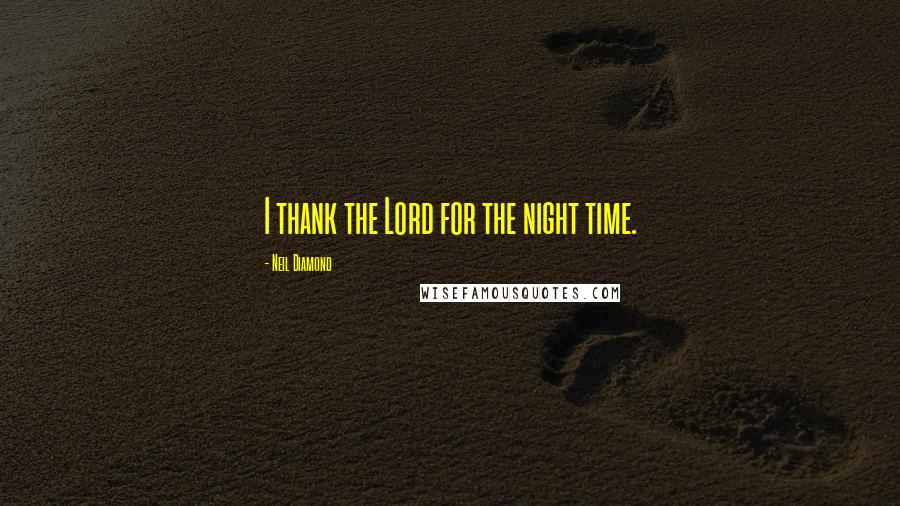 Neil Diamond Quotes: I thank the Lord for the night time.