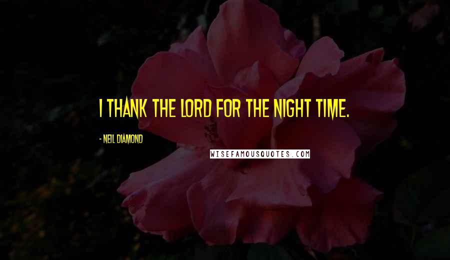 Neil Diamond Quotes: I thank the Lord for the night time.