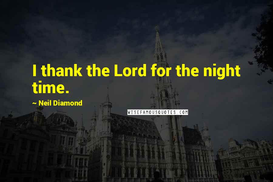 Neil Diamond Quotes: I thank the Lord for the night time.