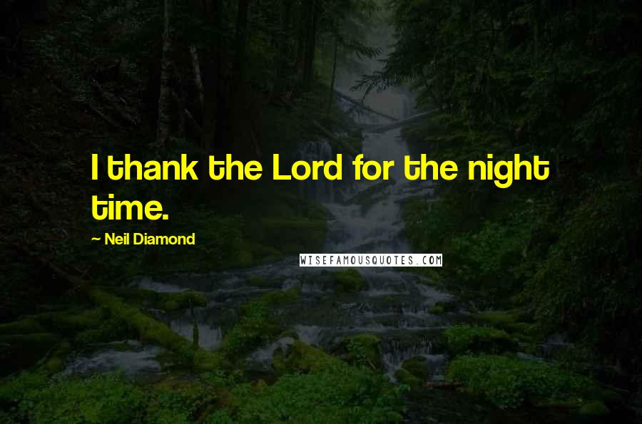 Neil Diamond Quotes: I thank the Lord for the night time.