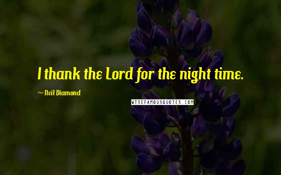 Neil Diamond Quotes: I thank the Lord for the night time.
