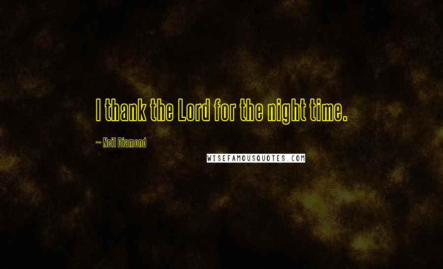 Neil Diamond Quotes: I thank the Lord for the night time.