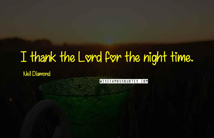 Neil Diamond Quotes: I thank the Lord for the night time.