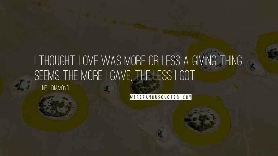 Neil Diamond Quotes: I thought love was more or less a giving thing. Seems the more I gave, the less I got.