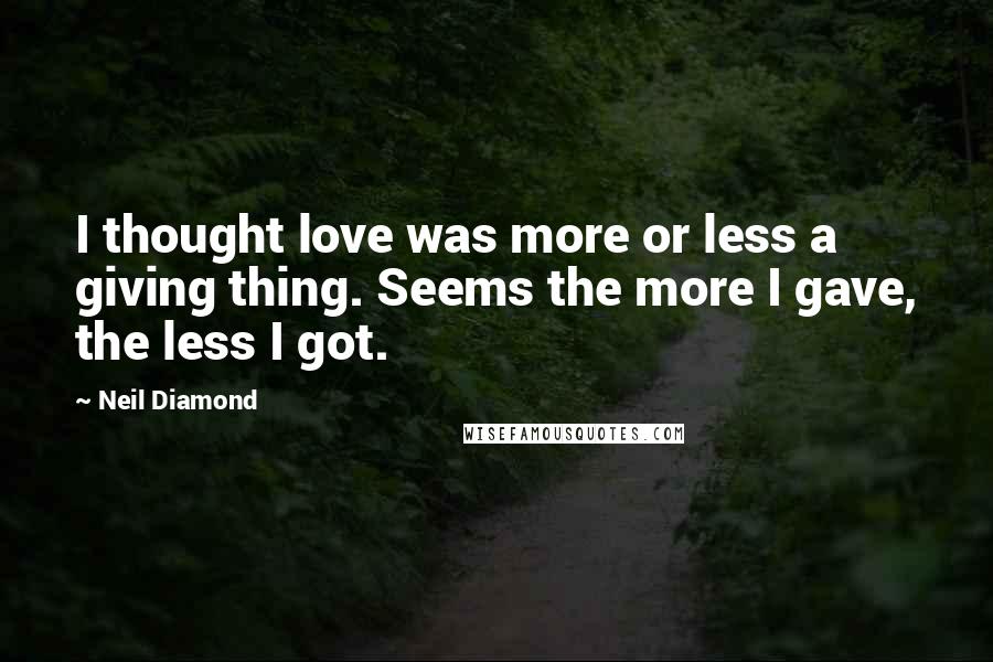 Neil Diamond Quotes: I thought love was more or less a giving thing. Seems the more I gave, the less I got.