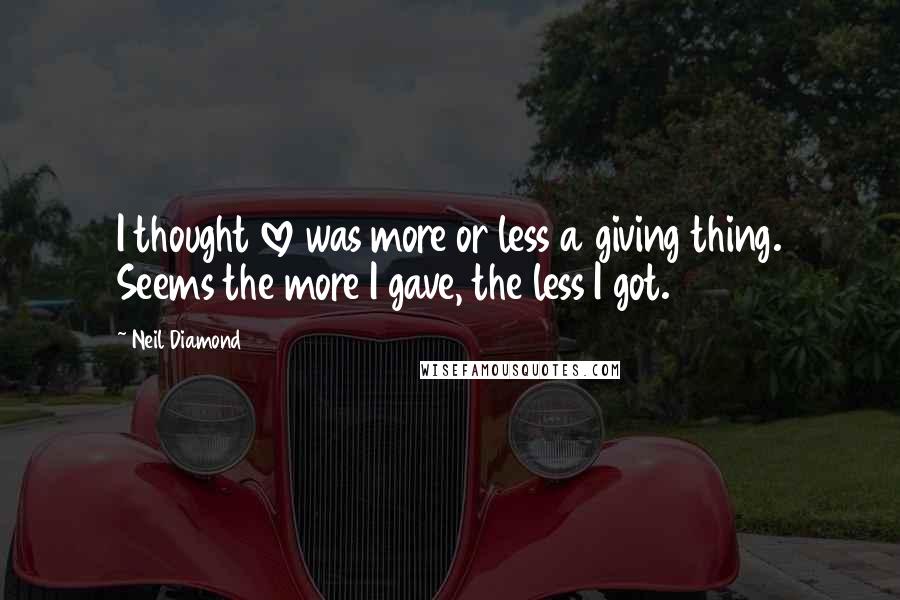 Neil Diamond Quotes: I thought love was more or less a giving thing. Seems the more I gave, the less I got.