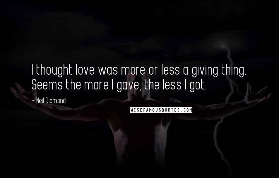 Neil Diamond Quotes: I thought love was more or less a giving thing. Seems the more I gave, the less I got.