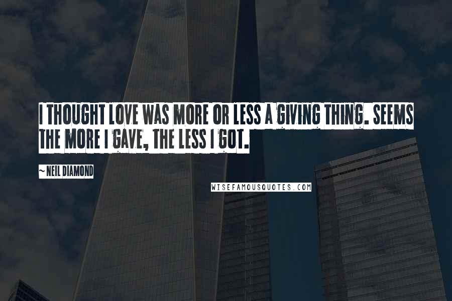 Neil Diamond Quotes: I thought love was more or less a giving thing. Seems the more I gave, the less I got.