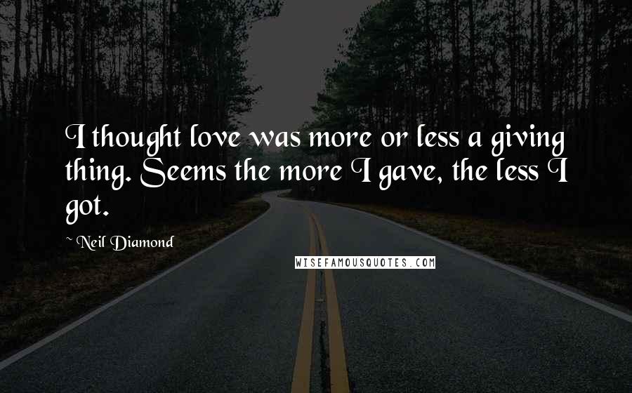 Neil Diamond Quotes: I thought love was more or less a giving thing. Seems the more I gave, the less I got.