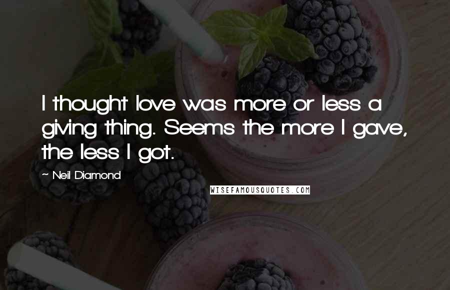 Neil Diamond Quotes: I thought love was more or less a giving thing. Seems the more I gave, the less I got.