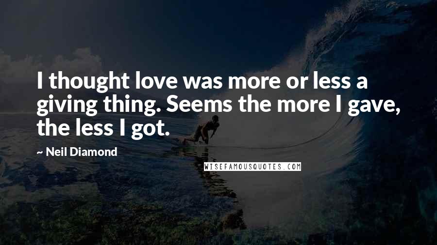 Neil Diamond Quotes: I thought love was more or less a giving thing. Seems the more I gave, the less I got.