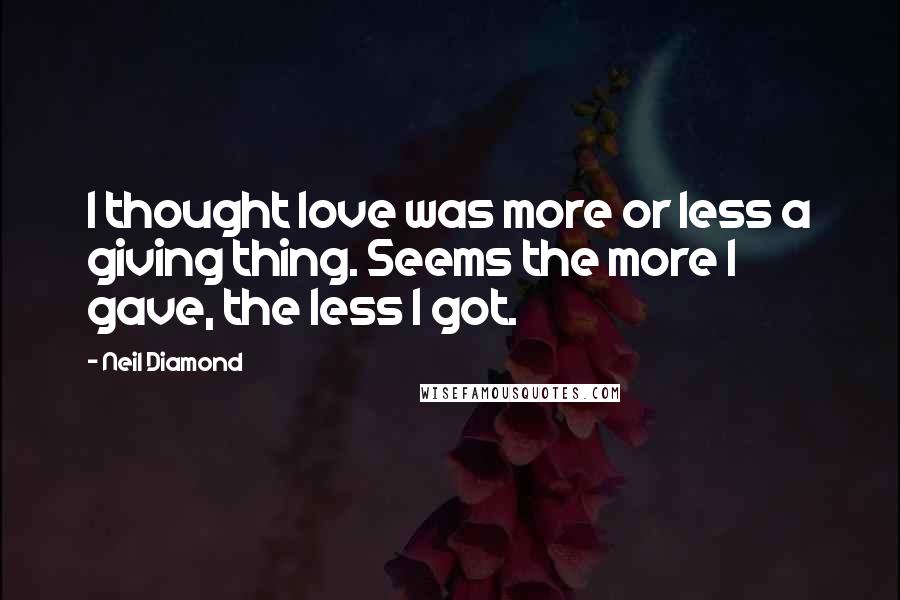 Neil Diamond Quotes: I thought love was more or less a giving thing. Seems the more I gave, the less I got.