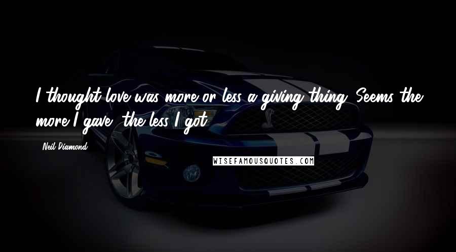 Neil Diamond Quotes: I thought love was more or less a giving thing. Seems the more I gave, the less I got.