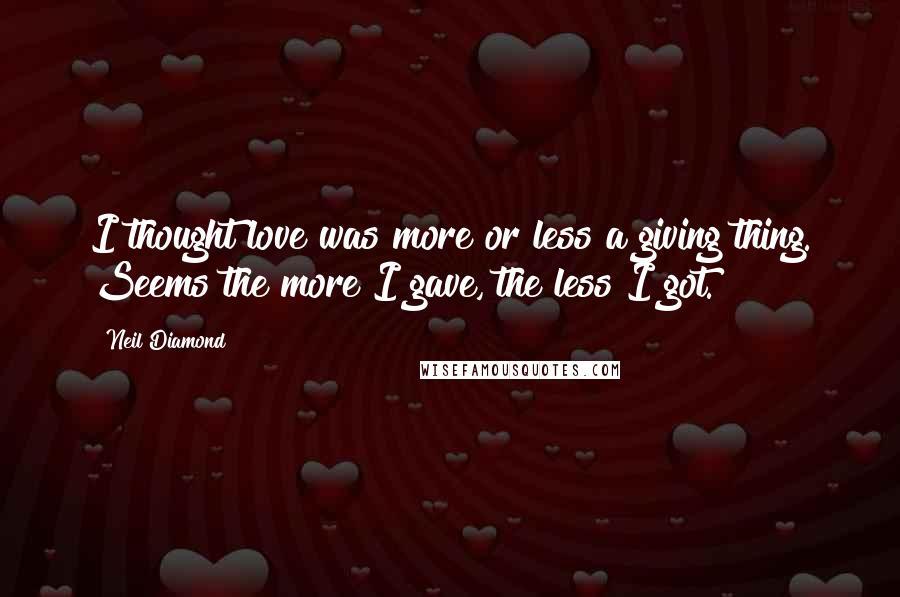 Neil Diamond Quotes: I thought love was more or less a giving thing. Seems the more I gave, the less I got.