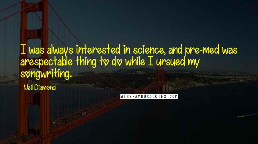 Neil Diamond Quotes: I was always interested in science, and pre-med was arespectable thing to do while I ursued my songwriting.