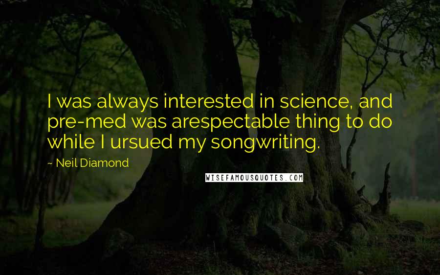 Neil Diamond Quotes: I was always interested in science, and pre-med was arespectable thing to do while I ursued my songwriting.