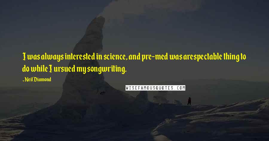 Neil Diamond Quotes: I was always interested in science, and pre-med was arespectable thing to do while I ursued my songwriting.