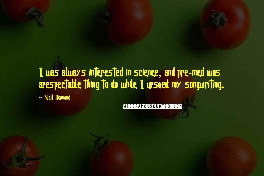 Neil Diamond Quotes: I was always interested in science, and pre-med was arespectable thing to do while I ursued my songwriting.