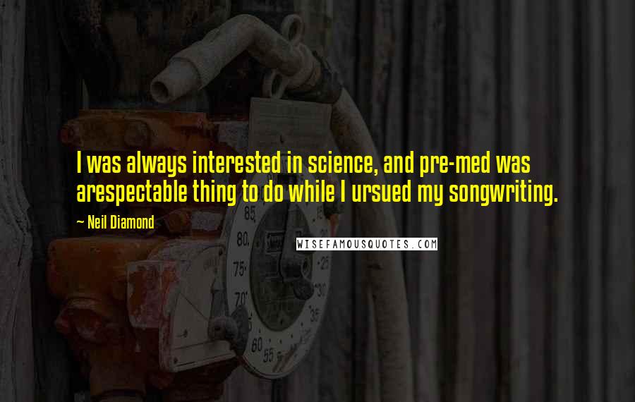 Neil Diamond Quotes: I was always interested in science, and pre-med was arespectable thing to do while I ursued my songwriting.