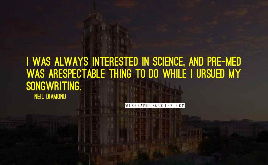 Neil Diamond Quotes: I was always interested in science, and pre-med was arespectable thing to do while I ursued my songwriting.