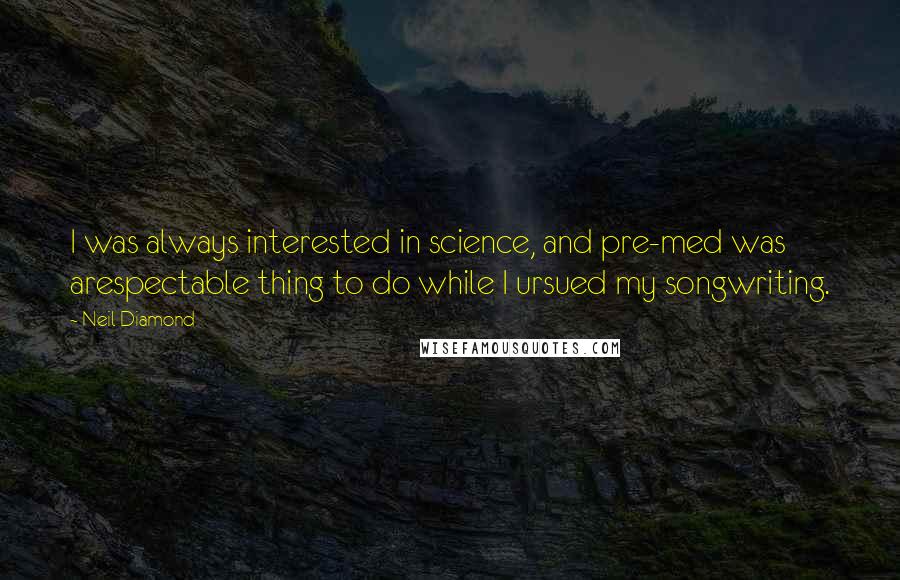 Neil Diamond Quotes: I was always interested in science, and pre-med was arespectable thing to do while I ursued my songwriting.