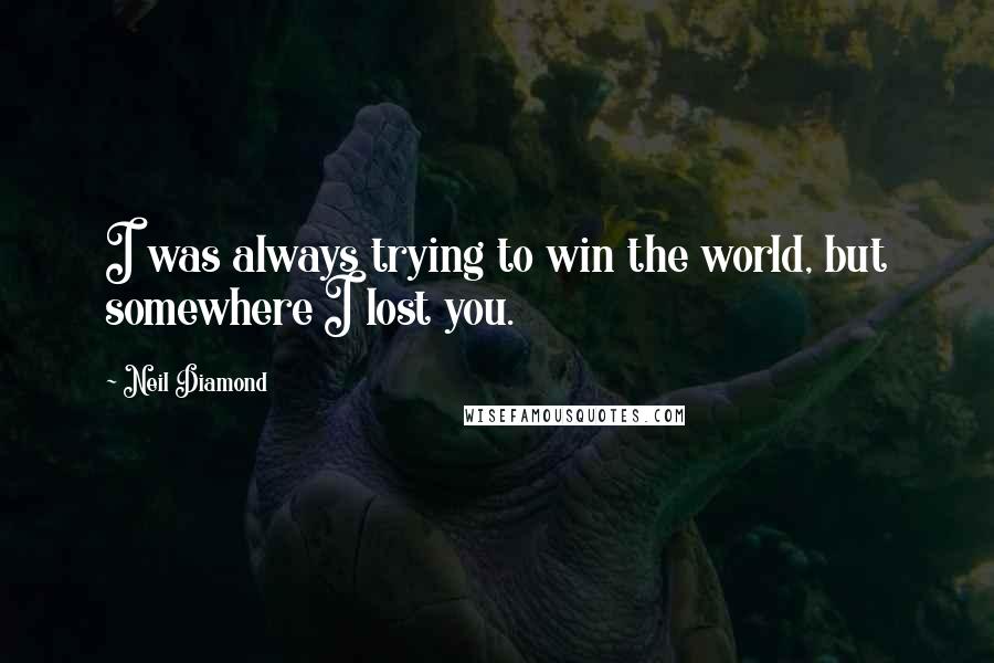 Neil Diamond Quotes: I was always trying to win the world, but somewhere I lost you.