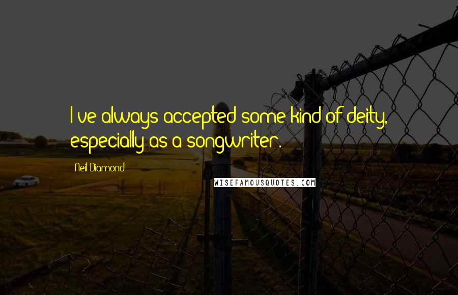 Neil Diamond Quotes: I've always accepted some kind of deity, especially as a songwriter.