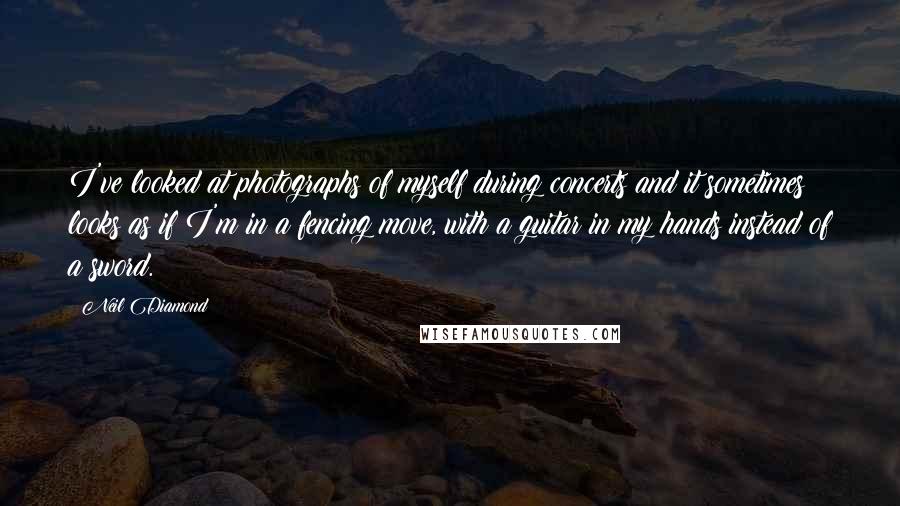 Neil Diamond Quotes: I've looked at photographs of myself during concerts and it sometimes looks as if I'm in a fencing move, with a guitar in my hands instead of a sword.