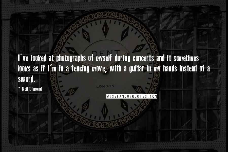 Neil Diamond Quotes: I've looked at photographs of myself during concerts and it sometimes looks as if I'm in a fencing move, with a guitar in my hands instead of a sword.