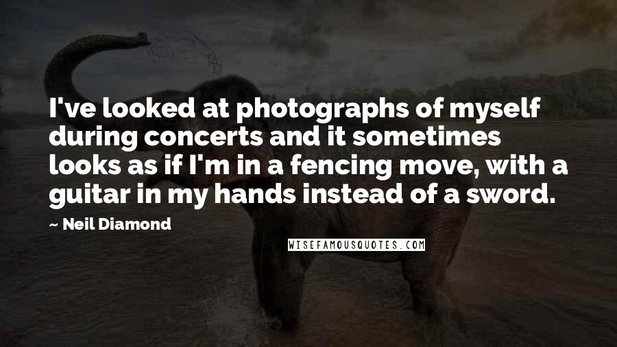 Neil Diamond Quotes: I've looked at photographs of myself during concerts and it sometimes looks as if I'm in a fencing move, with a guitar in my hands instead of a sword.
