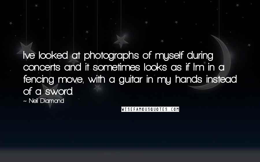 Neil Diamond Quotes: I've looked at photographs of myself during concerts and it sometimes looks as if I'm in a fencing move, with a guitar in my hands instead of a sword.