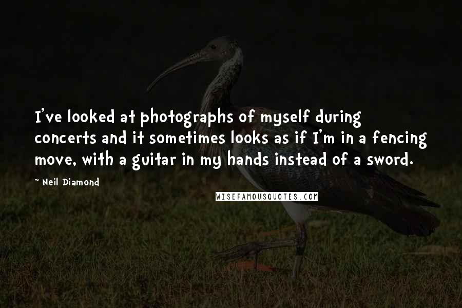Neil Diamond Quotes: I've looked at photographs of myself during concerts and it sometimes looks as if I'm in a fencing move, with a guitar in my hands instead of a sword.