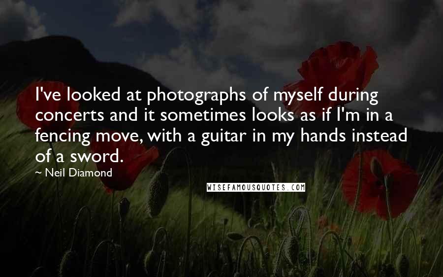 Neil Diamond Quotes: I've looked at photographs of myself during concerts and it sometimes looks as if I'm in a fencing move, with a guitar in my hands instead of a sword.