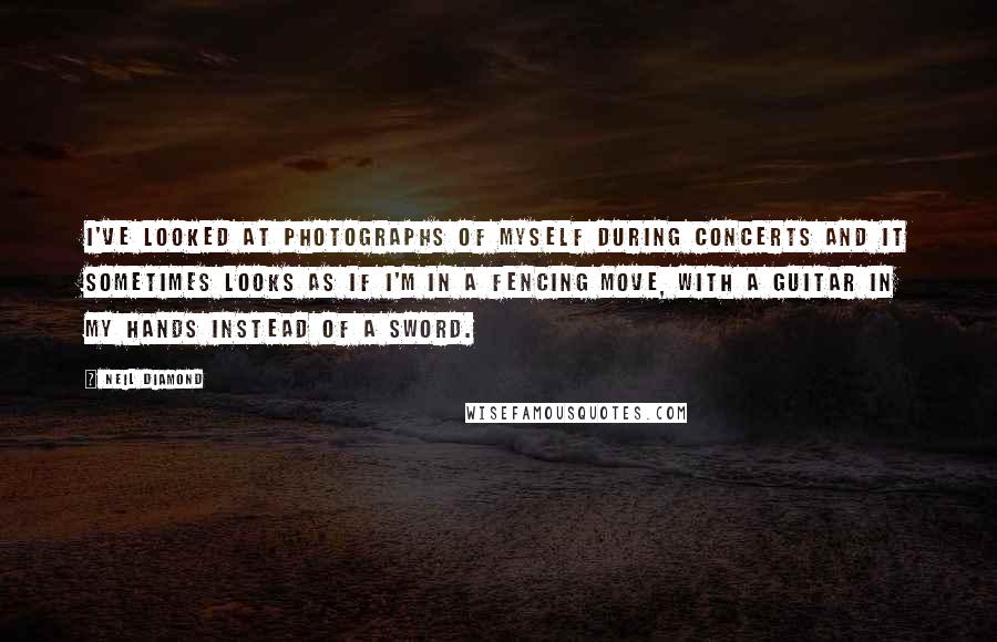 Neil Diamond Quotes: I've looked at photographs of myself during concerts and it sometimes looks as if I'm in a fencing move, with a guitar in my hands instead of a sword.