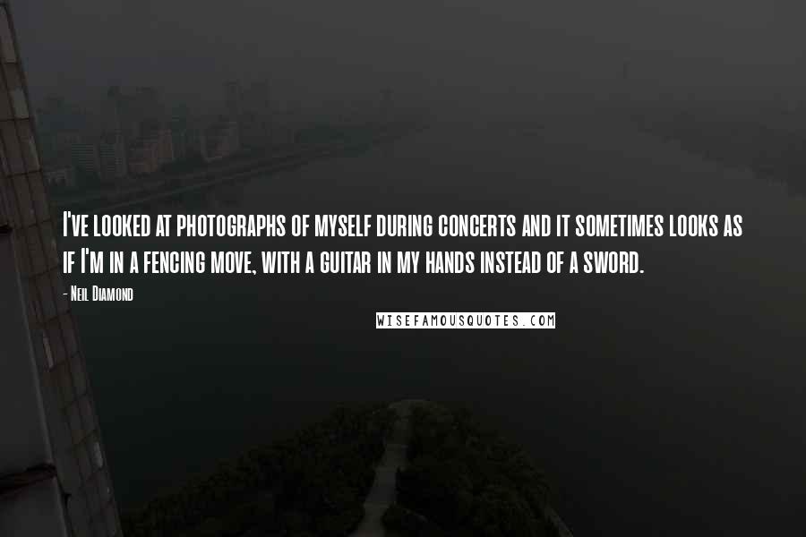 Neil Diamond Quotes: I've looked at photographs of myself during concerts and it sometimes looks as if I'm in a fencing move, with a guitar in my hands instead of a sword.