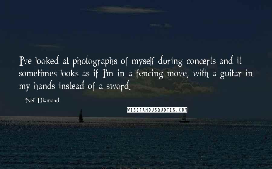 Neil Diamond Quotes: I've looked at photographs of myself during concerts and it sometimes looks as if I'm in a fencing move, with a guitar in my hands instead of a sword.
