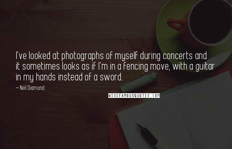 Neil Diamond Quotes: I've looked at photographs of myself during concerts and it sometimes looks as if I'm in a fencing move, with a guitar in my hands instead of a sword.