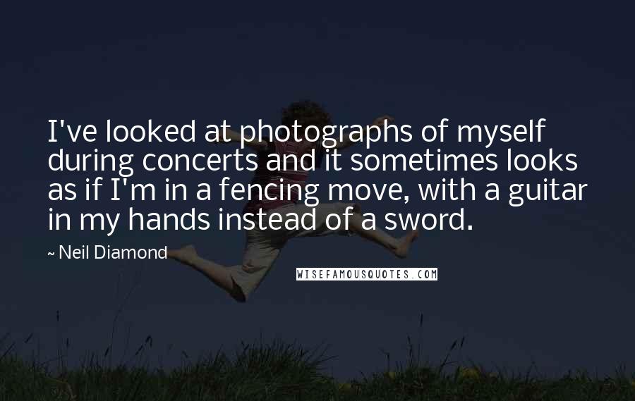 Neil Diamond Quotes: I've looked at photographs of myself during concerts and it sometimes looks as if I'm in a fencing move, with a guitar in my hands instead of a sword.