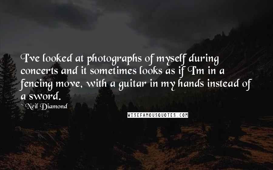 Neil Diamond Quotes: I've looked at photographs of myself during concerts and it sometimes looks as if I'm in a fencing move, with a guitar in my hands instead of a sword.