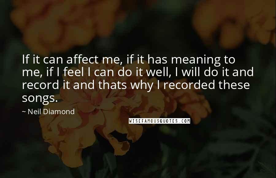 Neil Diamond Quotes: If it can affect me, if it has meaning to me, if I feel I can do it well, I will do it and record it and thats why I recorded these songs.