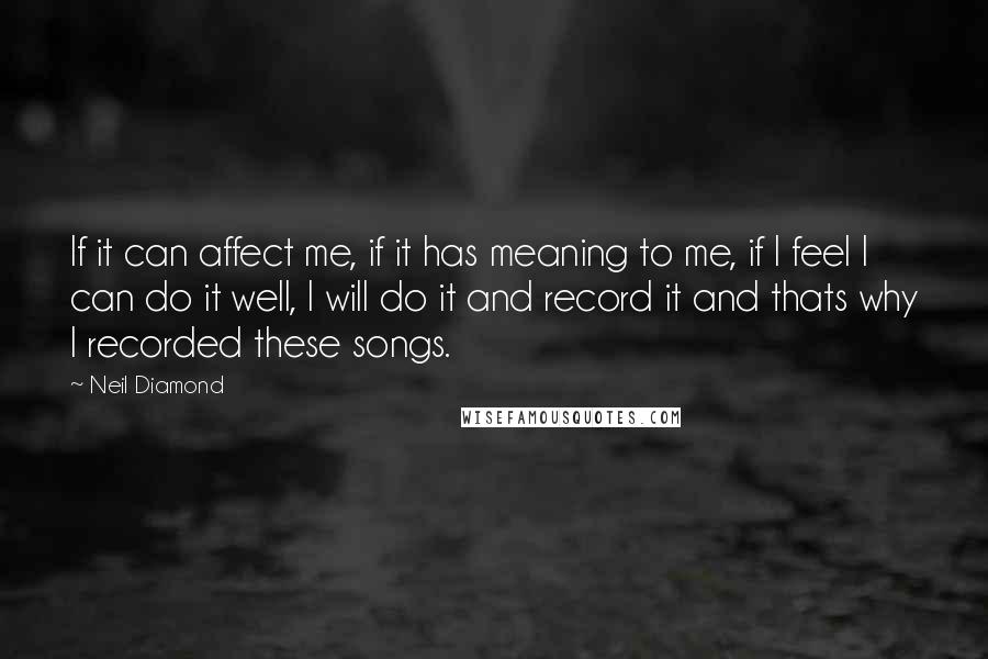 Neil Diamond Quotes: If it can affect me, if it has meaning to me, if I feel I can do it well, I will do it and record it and thats why I recorded these songs.