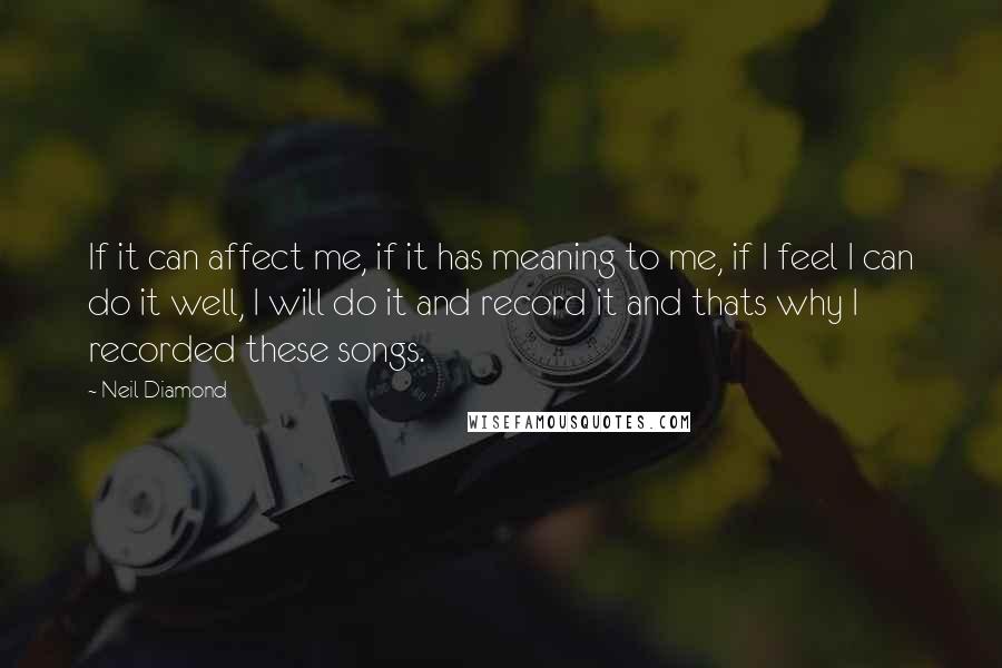 Neil Diamond Quotes: If it can affect me, if it has meaning to me, if I feel I can do it well, I will do it and record it and thats why I recorded these songs.