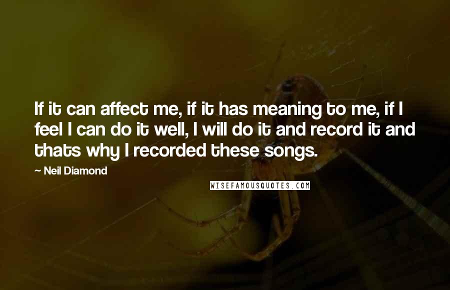 Neil Diamond Quotes: If it can affect me, if it has meaning to me, if I feel I can do it well, I will do it and record it and thats why I recorded these songs.