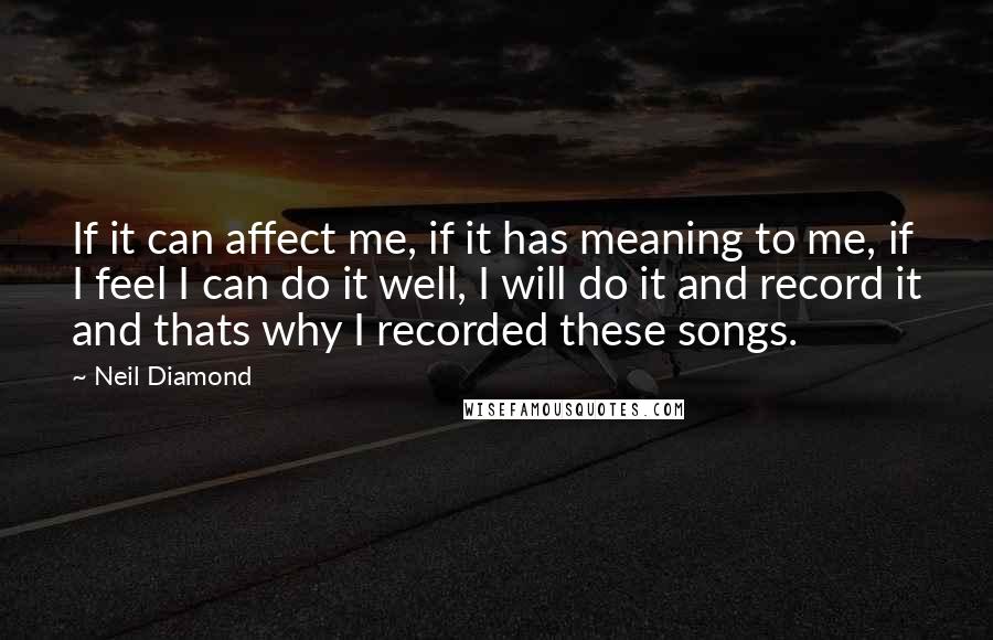 Neil Diamond Quotes: If it can affect me, if it has meaning to me, if I feel I can do it well, I will do it and record it and thats why I recorded these songs.
