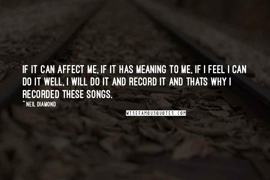 Neil Diamond Quotes: If it can affect me, if it has meaning to me, if I feel I can do it well, I will do it and record it and thats why I recorded these songs.