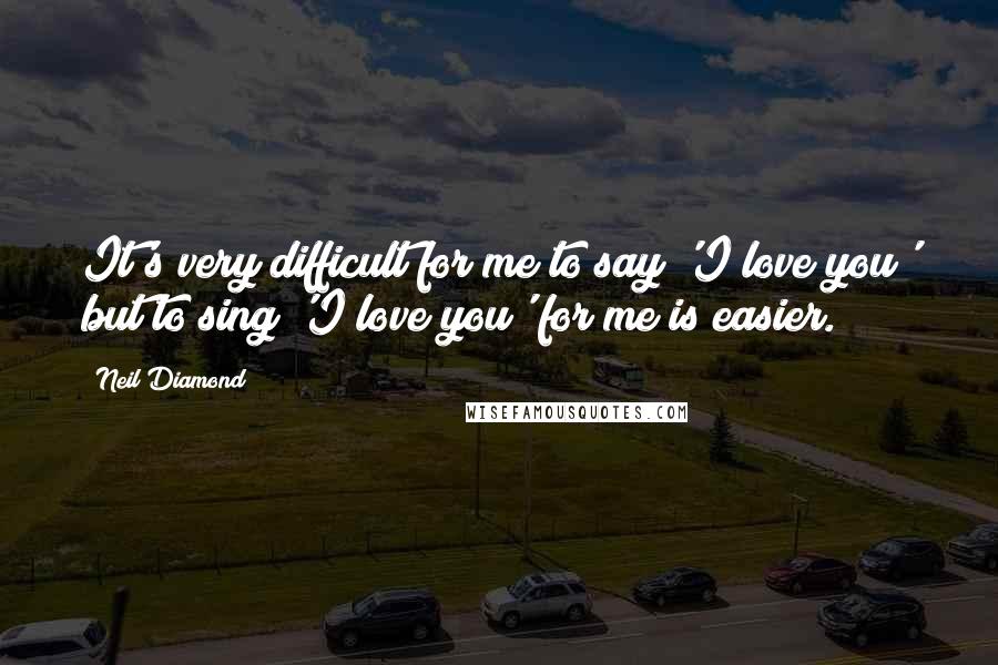 Neil Diamond Quotes: It's very difficult for me to say 'I love you' but to sing 'I love you' for me is easier.