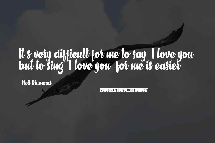 Neil Diamond Quotes: It's very difficult for me to say 'I love you' but to sing 'I love you' for me is easier.