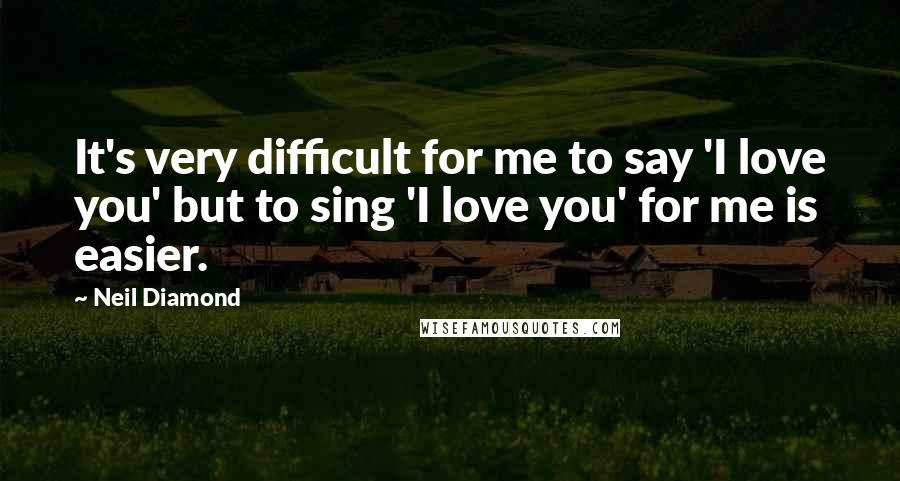 Neil Diamond Quotes: It's very difficult for me to say 'I love you' but to sing 'I love you' for me is easier.