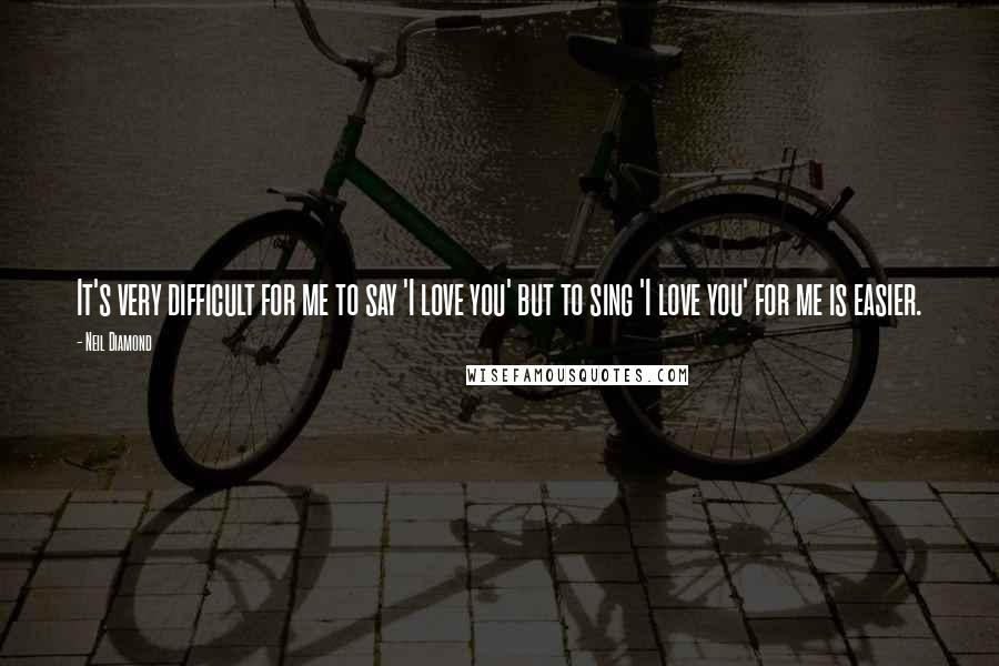 Neil Diamond Quotes: It's very difficult for me to say 'I love you' but to sing 'I love you' for me is easier.