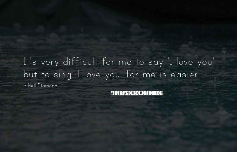 Neil Diamond Quotes: It's very difficult for me to say 'I love you' but to sing 'I love you' for me is easier.